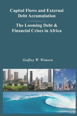 Capital Flows and External Debt Accumulation - The Looming Debt & Financial Crises in Africa by Waweru, Godfrey W.
