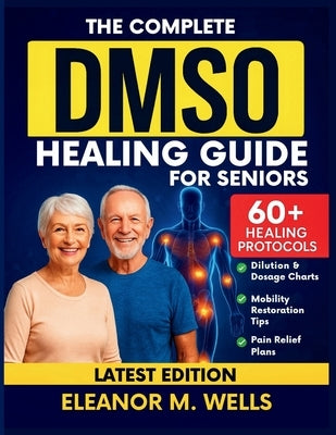 The Complete DMSO Healing Guide for Seniors: Safe and Simple Dimethyl Sulfoxide Protocols for Relieving Pain, Reducing Swelling, and Restoring Mobilit by Wells, Eleanor M.