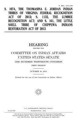S. 1074, the Thomasina E. Jordan Indian Tribes of Virginia Federal Recognition Act of 2013; S. 1132, the Lumbee Recognition Act; and S. 161, the Littl by Senate, United States