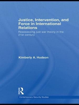 Justice, Intervention, and Force in International Relations: Reassessing Just War Theory in the 21st Century by Hudson, Kimberly A.