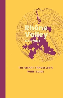 Rhône Valley: The Smart Traveller's Wine Guide by Walls, Matt