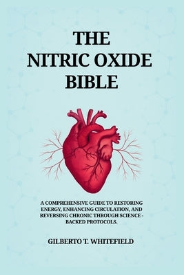 The Nitric Oxide Bible: The comprehensive Guide to Restoring Energy, Enhancing Circulation, and Reversing Chronic Decline Through Science-Backed NO Pr by Whitefield, Gilberto T.
