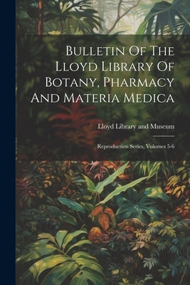 Bulletin Of The Lloyd Library Of Botany, Pharmacy And Materia Medica: Reproduction Series, Volumes 5-6 by Lloyd Library and Museum