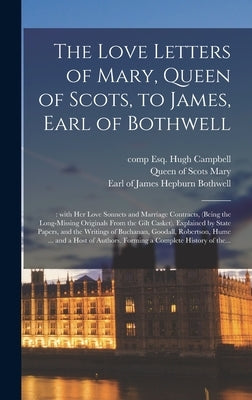 The Love Letters of Mary, Queen of Scots, to James, Earl of Bothwell;: With Her Love Sonnets and Marriage Contracts, (being the Long-missing Originals by Campbell, Hugh Esq