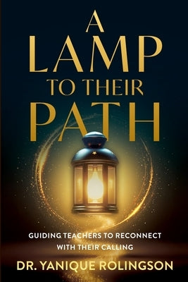 A Lamp to Their Path: Guiding Teachers to Reconnect with Their Calling by Rolingson, Yanique
