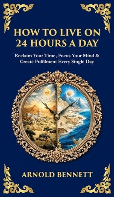 How to Live on 24 Hours a Day: Reclaim Your Time, Focus Your Mind & Create Fulfilment Every Single Day (Deluxe Hardbound Edition) by Bennett, Arnold