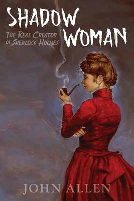 Shadow Woman: The Real Creator of Sherlock Holmes by Allen, John