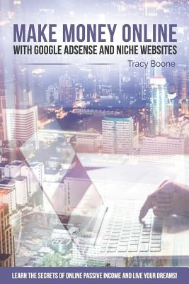 Make Money Online with Google Adsense and Niche Websites: Learn the secrets of online passive income and live your dreams! by Boone, Tracy