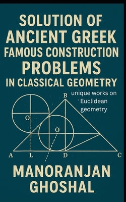 Solution of Ancient Greek Famous Construction Problems in classical Geometry: unique works on Euclidean geometry by Ghoshal, Manoranjan