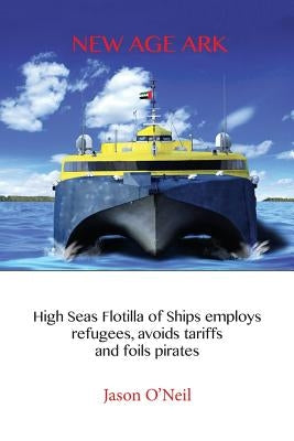 New Age Ark: High Seas Flotilla of Ships Employs Refugees, Avoids Tariffs and Foils Pirates by O'Neil, Jason