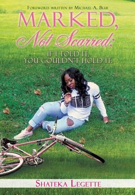 Marked, Not Scarred: If I Told It, You Couldn't Hold It by Legette, Shateka