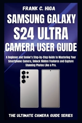 Samsung Galaxy S24 Ultra Camera User Guide: A beginners and senior's Step-by-step guide to mastering your smartphone camera, capture stunning photos l by Higa, Frank C.