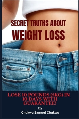 Secret Truths About Weight Loss: Lose 10 pounds in 10 Day with guarantee! by Samuel Chukwu, Chukwu