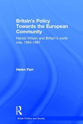Britain's Policy Towards the European Community: Harold Wilson and Britain's World Role, 1964-1967 by Parr, Helen