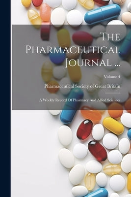 The Pharmaceutical Journal ...: A Weekly Record Of Pharmacy And Allied Sciences; Volume 4 by Pharmaceutical Society of Great Britain