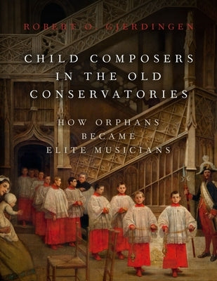 Child Composers in the Old Conservatories: How Orphans Became Elite Musicians by Gjerdingen, Robert O.