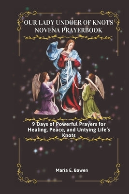 Our Lady Undoer of Knots Novena Prayerbook: 9 Days of Powerful Prayers for Healing, Peace, and Untying Life's Knots by E. Bowen, Maria