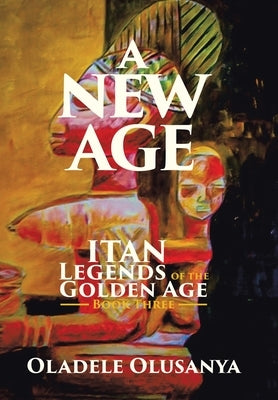 A New Age: Itan Legends of the Golden Age Book Three by Olusanya, Oladele
