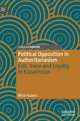 Political Opposition in Authoritarianism: Exit, Voice and Loyalty in Kazakhstan by Isaacs, Rico