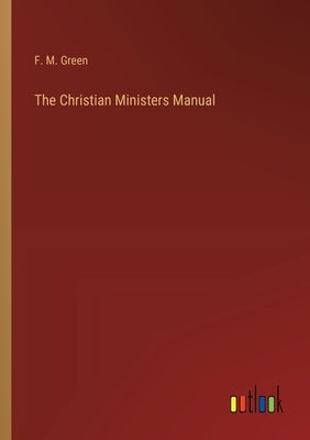 The Christian Ministers Manual by Green, F. M.