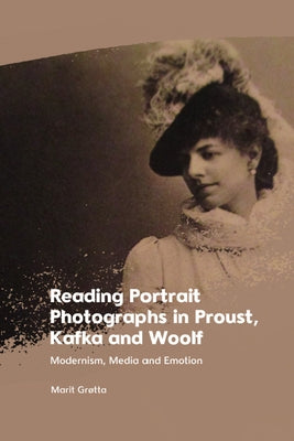 Reading Portrait Photographs in Proust, Kafka and Woolf: Modernism, Media and Emotion by Grta, Marit