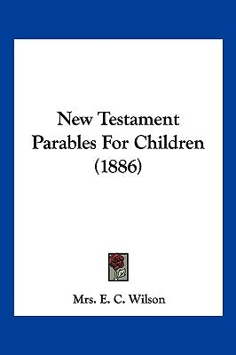 New Testament Parables For Children (1886) by Wilson, Mrs E. C.
