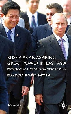 Russia as an Aspiring Great Power in East Asia: Perceptions and Policies from Yeltsin to Putin by Rangsimaporn, P.
