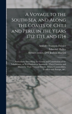 A Voyage to the South-Sea, and Along the Coasts of Chili and Peru, in the Years 1712, 1713, and 1714: Particularly Describing the Genius and Constitut by Fr騷ier, Am馘馥 Fran輟is 1682-1773