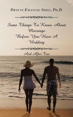Some Things To Know About Marriage Before You Have A Wedding: And After Too by Shigg Ph. D., Dwayne Emanuel