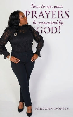 How to see your PRAYERS be answered by God! by Dorsey, Porscha