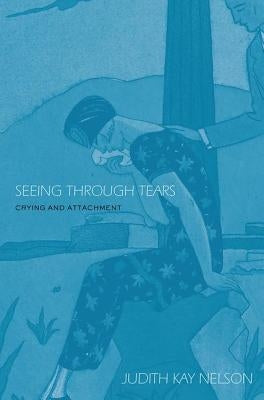 Seeing Through Tears: Crying and Attachment by Nelson, Judith Kay