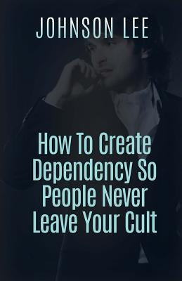 How To Create Dependency So People Never Leave Your Cult by Lee, Johnson