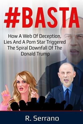 #Basta: How a Web of Deception, Lies, and a Porn Star Triggered the Spiral Downfall of the Donald Trump by Serrano, R.