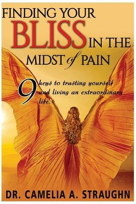 Finding Your Bliss in the Midst of Pain: The 9 Keys To Trusting Yourself and Living and Extraordinary Life by Straughn, Camelia a.