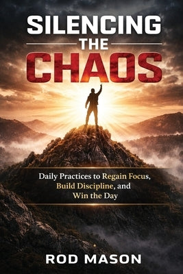 Silencing the Chaos: Daily Practices to Regain Focus, Build Discipline, and Win the Day by Mason, Rod