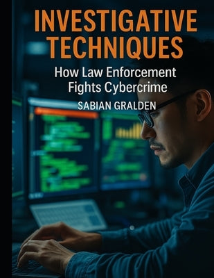 Investigative Techniques: How Law Enforcement Fights Cybercrime by Gralden, Sabian