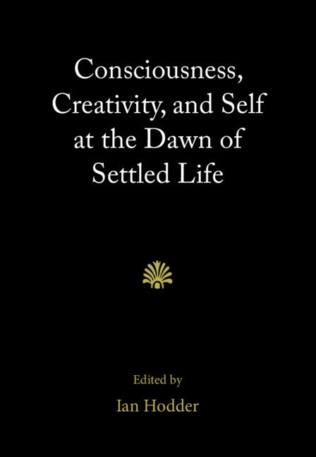 Consciousness, Creativity, and Self at the Dawn of Settled Life by Hodder, Ian