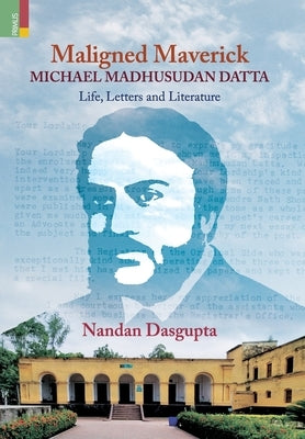 Maligned Maverick: Michael Madhusudan Datta: Life, Letters and Literature by Dasgupta, Nandan