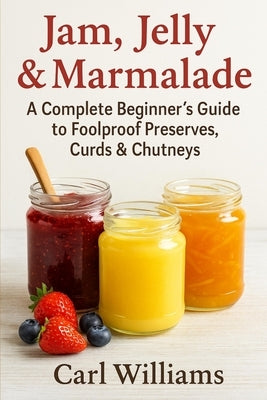 Jam, Jelly & Marmalade: A Complete Beginner's Guide to Foolproof Preserves, Curds & Chutneys by Williams, Carl