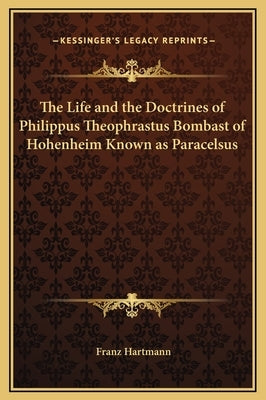 The Life and the Doctrines of Philippus Theophrastus Bombast of Hohenheim Known as Paracelsus by Hartmann, Franz
