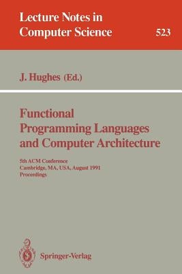Functional Programming Languages and Computer Architecture: 5th ACM Conference. Cambridge, Ma, Usa, August 26-30, 1991 Proceedings by Hughes, John