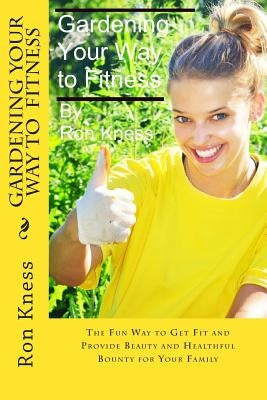 Gardening Your Way to Fitness: The Fun Way to Get Fit and Provide Beauty and Healthful Bounty for Your Family by Kness, Ron