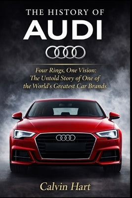 The History of Audi: Four Rings, One Vision: The Untold Story the World's Greatest Car Brands by Hart, Calvin