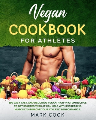 Vegan Cookbook for Athletes: 150 Easy, Fast, And Delicious Vegan, High-Protein Recipes to Get Started With. It Can Help with Increasing Muscle to I by Cook, Mark