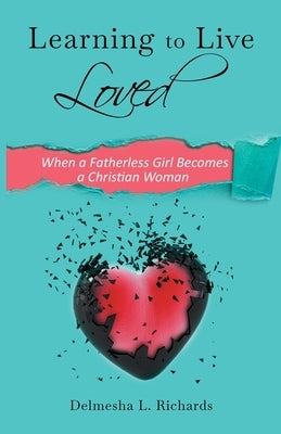 Learning to Live Loved: When a Fatherless Girl Becomes a Christian Woman by Richards, Delmesha L.