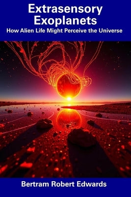 Extrasensory Exoplanets: How Alien Life Might Perceive the Universe by Edwards, Bertram Robert