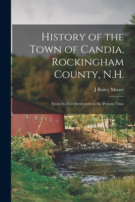 History of the Town of Candia, Rockingham County, N.H.: From its First Settlement to the Present Time by Moore, J. Bailey