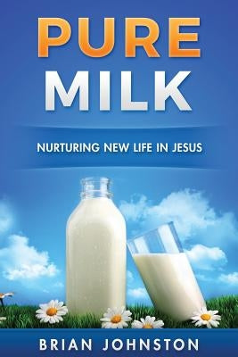 Pure Milk: Nurturing New Life In Jesus by Johnston, Brian