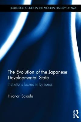 The Evolution of the Japanese Developmental State: Institutions Locked in by Ideas by Sasada, Hironori