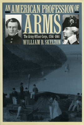 An American Profession of Arms: The Army Officer Corps, 1784-1861 by Skelton, William B.